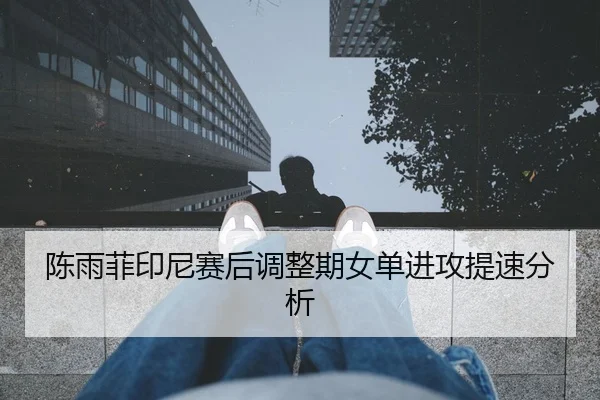 陈雨菲印尼赛后调整期女单进攻提速分析