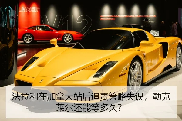 法拉利在加拿大站后追责策略失误，勒克莱尔还能等多久？
