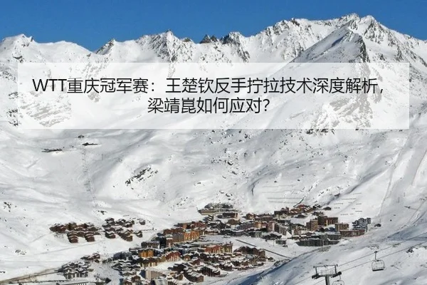 WTT重庆冠军赛：王楚钦反手拧拉技术深度解析，梁靖崑如何应对？
