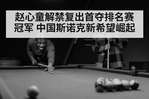 赵心童解禁复出首夺排名赛冠军 中国斯诺克新希望崛起