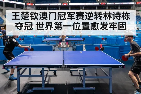 王楚钦澳门冠军赛逆转林诗栋夺冠 世界第一位置愈发牢固