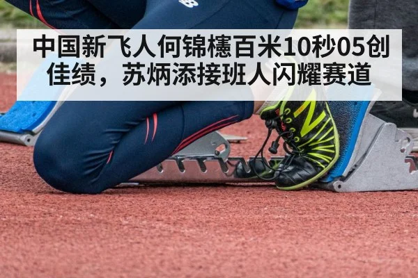 中国新飞人何锦櫶百米10秒05创佳绩，苏炳添接班人闪耀赛道