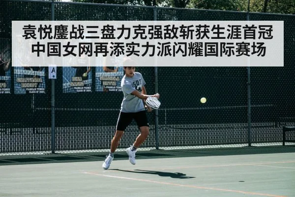 袁悦鏖战三盘力克强敌斩获生涯首冠 中国女网再添实力派闪耀国际赛场