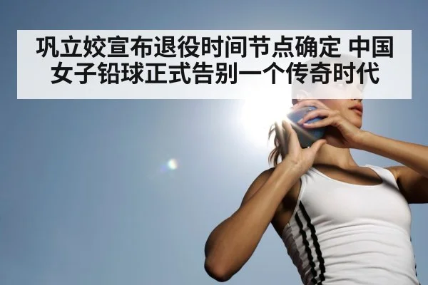 巩立姣宣布退役时间节点确定 中国女子铅球正式告别一个传奇时代
