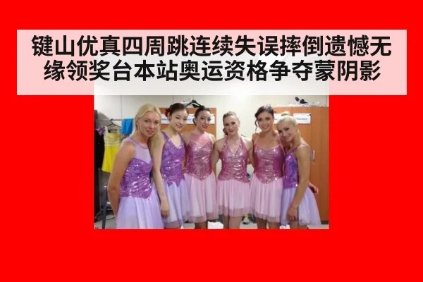 键山优真四周跳连续失误摔倒遗憾无缘领奖台本站奥运资格争夺蒙阴影